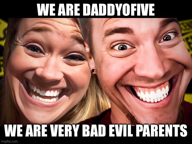We Are DaddyoFive, We are very bad evil parents | WE ARE DADDYOFIVE; WE ARE VERY BAD EVIL PARENTS | image tagged in daddyofive,bad parenting,bad parents | made w/ Imgflip meme maker
