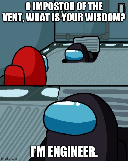 impostor of the vent | O IMPOSTOR OF THE VENT, WHAT IS YOUR WISDOM? I'M ENGINEER. | image tagged in impostor of the vent | made w/ Imgflip meme maker