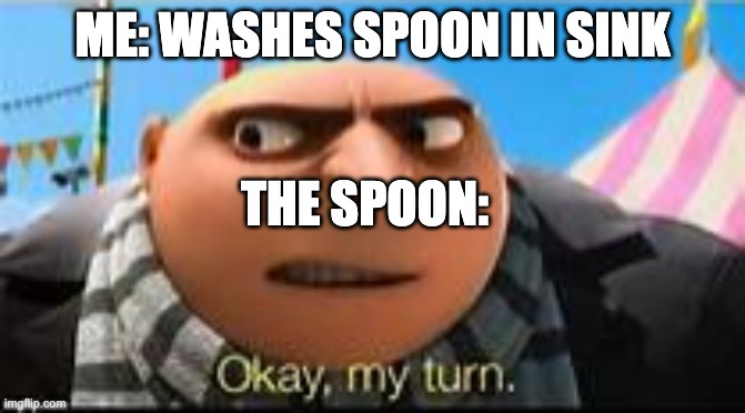 when ur casually trying to wash the dishes and... | ME: WASHES SPOON IN SINK; THE SPOON: | image tagged in gru ok my turn | made w/ Imgflip meme maker