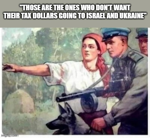 Snitch  Soviet era propaganda | "THOSE ARE THE ONES WHO DON'T WANT THEIR TAX DOLLARS GOING TO ISRAEL AND UKRAINE" | image tagged in snitch soviet era propaganda,taxes,israel,ukraine,democrats,republicans | made w/ Imgflip meme maker