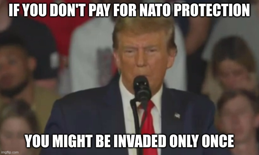 Small countries like: "I will consider the options, thanks!" | IF YOU DON'T PAY FOR NATO PROTECTION; YOU MIGHT BE INVADED ONLY ONCE | made w/ Imgflip meme maker