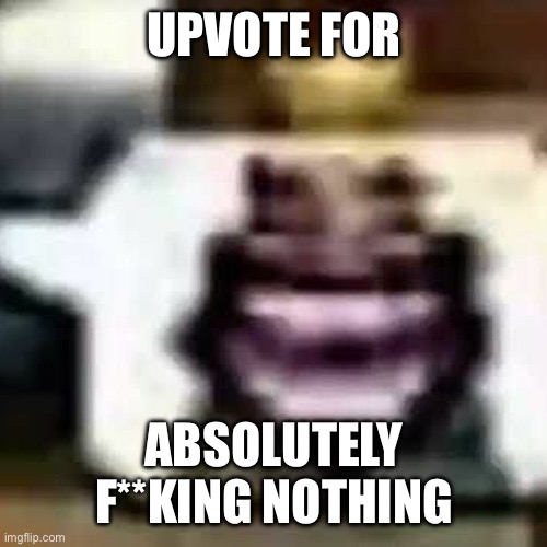 HeHeHeHaw | UPVOTE FOR; ABSOLUTELY F**KING NOTHING | image tagged in hehehehaw | made w/ Imgflip meme maker