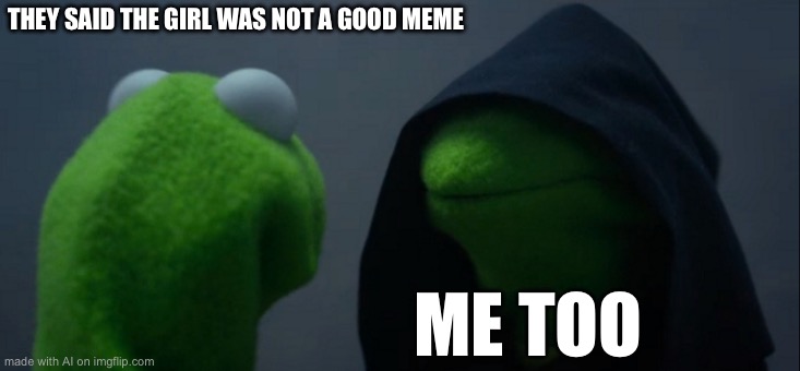 Evil Kermit | THEY SAID THE GIRL WAS NOT A GOOD MEME; ME TOO | image tagged in memes,evil kermit | made w/ Imgflip meme maker