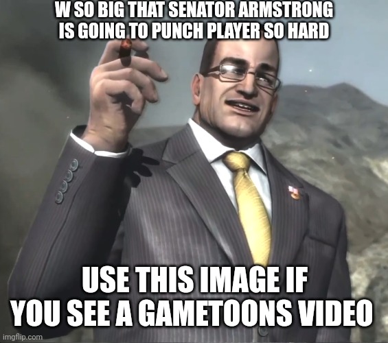 Use this image | W SO BIG THAT SENATOR ARMSTRONG IS GOING TO PUNCH PLAYER SO HARD; USE THIS IMAGE IF YOU SEE A GAMETOONS VIDEO | image tagged in senator armstrong | made w/ Imgflip meme maker