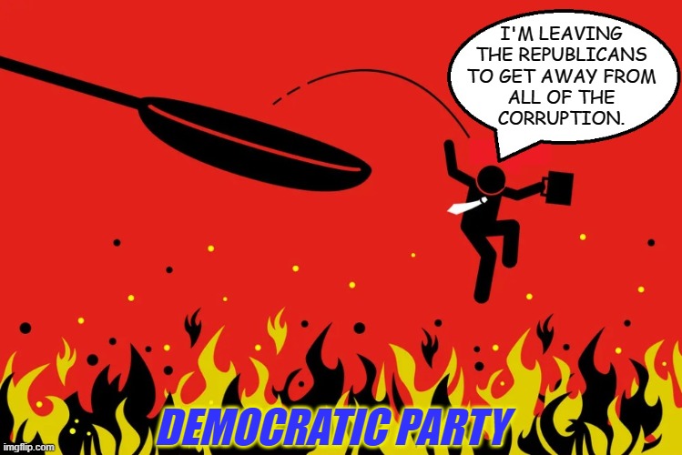 Switching Affiliations | I'M LEAVING
THE REPUBLICANS
TO GET AWAY FROM
ALL OF THE
CORRUPTION. DEMOCRATIC PARTY | image tagged in frying pan,fire,democrats,republicans | made w/ Imgflip meme maker