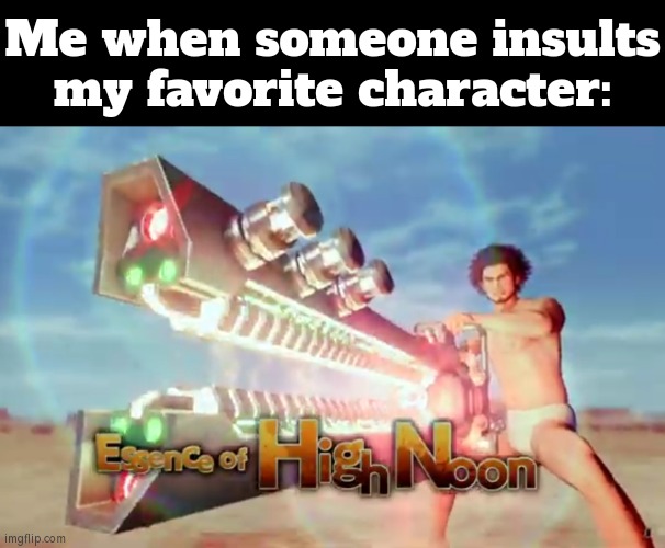 What would you do when someone insults your favorite character? | Me when someone insults my favorite character: | image tagged in memes,funny,insults,favorite,character | made w/ Imgflip meme maker