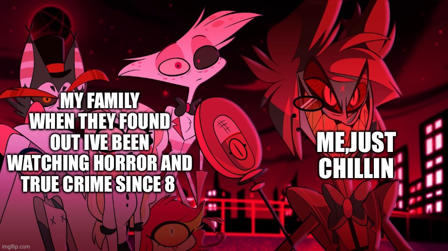 Alastor Hazbin Hotel | MY FAMILY WHEN THEY FOUND OUT IVE BEEN WATCHING HORROR AND TRUE CRIME SINCE 8; ME,JUST CHILLIN | image tagged in alastor hazbin hotel | made w/ Imgflip meme maker