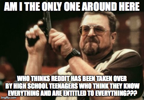Am I The Only One Around Here | AM I THE ONLY ONE AROUND HERE WHO THINKS REDDIT HAS BEEN TAKEN OVER BY HIGH SCHOOL TEENAGERS WHO THINK THEY KNOW EVERYTHING AND ARE ENTITLED | image tagged in memes,am i the only one around here,AdviceAnimals | made w/ Imgflip meme maker