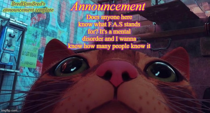 BredHamBred's announcement temp | Does anyone here know what F.A.S stands for? It's a mental disorder and I wanna know how many people know it | image tagged in bredhambred's announcement temp | made w/ Imgflip meme maker