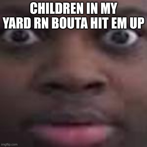 Children | CHILDREN IN MY YARD RN BOUTA HIT EM UP | image tagged in m | made w/ Imgflip meme maker