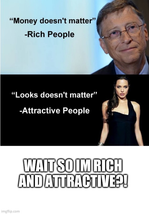 Right? | WAIT SO IM RICH AND ATTRACTIVE?! | image tagged in money doesnt matter | made w/ Imgflip meme maker