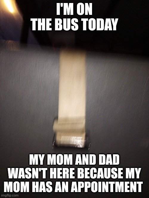 Fun | I'M ON THE BUS TODAY; MY MOM AND DAD WASN'T HERE BECAUSE MY MOM HAS AN APPOINTMENT | made w/ Imgflip meme maker