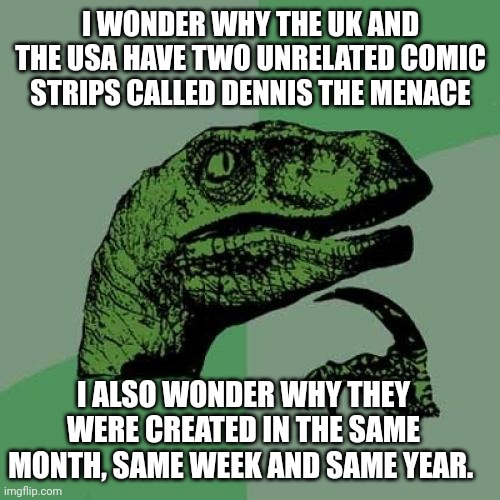Philosoraptor | I WONDER WHY THE UK AND THE USA HAVE TWO UNRELATED COMIC STRIPS CALLED DENNIS THE MENACE; I ALSO WONDER WHY THEY WERE CREATED IN THE SAME MONTH, SAME WEEK AND SAME YEAR. | image tagged in memes,philosoraptor | made w/ Imgflip meme maker