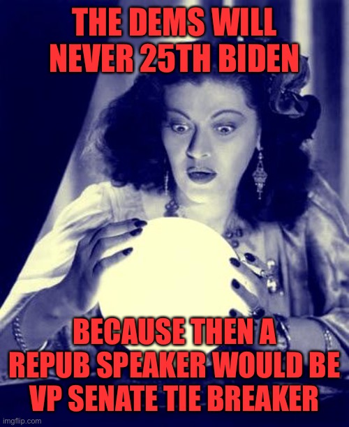 No matter how bad Biden gets, he stays in office to keep the majority in the Senate. Enjoy the sh*** show. | THE DEMS WILL NEVER 25TH BIDEN; BECAUSE THEN A REPUB SPEAKER WOULD BE VP SENATE TIE BREAKER | image tagged in crystal ball,biden,25th,senate,tie breaker,republican speaker | made w/ Imgflip meme maker