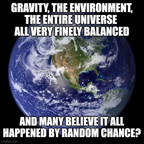 earth | GRAVITY, THE ENVIRONMENT, THE ENTIRE UNIVERSE 
ALL VERY FINELY BALANCED; AND MANY BELIEVE IT ALL HAPPENED BY RANDOM CHANCE? | image tagged in earth | made w/ Imgflip meme maker