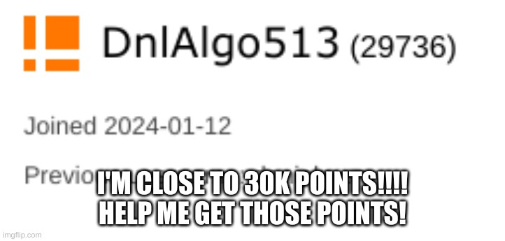 I'M CLOSE TO 30K POINTS!!!!
HELP ME GET THOSE POINTS! | made w/ Imgflip meme maker