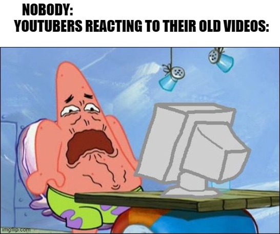 Fr | NOBODY:
    YOUTUBERS REACTING TO THEIR OLD VIDEOS: | image tagged in patrick star cringing,memes,youtubers,so true | made w/ Imgflip meme maker