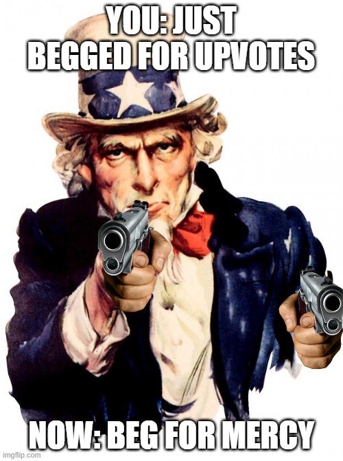 Uncle Sam Meme | YOU: JUST BEGGED FOR UPVOTES NOW: BEG FOR MERCY | image tagged in memes,uncle sam | made w/ Imgflip meme maker