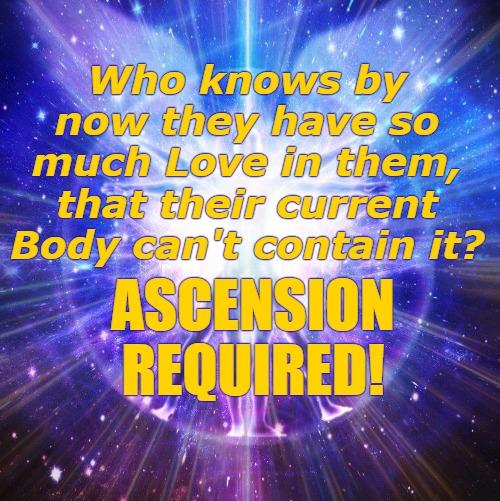 Ascension Required | Who knows by now they have so much Love in them, that their current Body can't contain it? ASCENSION 
REQUIRED! | image tagged in ascension required,ascension,the great awakening,god,god wins | made w/ Imgflip meme maker