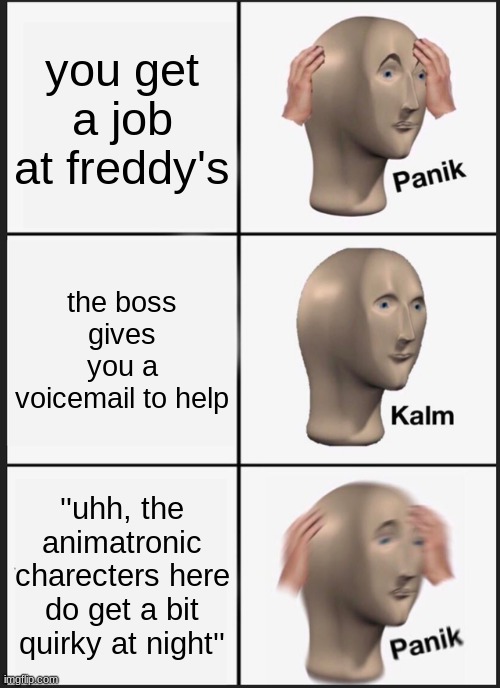Panik Kalm Panik | you get a job at freddy's; the boss gives you a voicemail to help; ''uhh, the animatronic charecters here do get a bit quirky at night'' | image tagged in memes,panik kalm panik | made w/ Imgflip meme maker