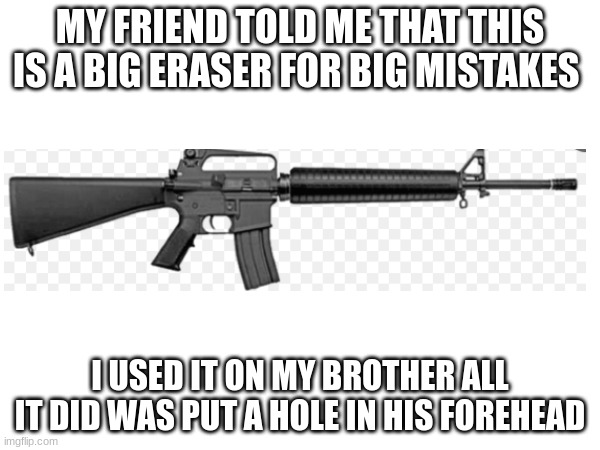 Big eraser for Big mistakes | MY FRIEND TOLD ME THAT THIS IS A BIG ERASER FOR BIG MISTAKES; I USED IT ON MY BROTHER ALL IT DID WAS PUT A HOLE IN HIS FOREHEAD | image tagged in guns | made w/ Imgflip meme maker