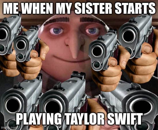fr | ME WHEN MY SISTER STARTS; PLAYING TAYLOR SWIFT | image tagged in gru gun | made w/ Imgflip meme maker