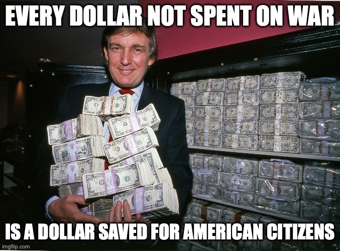 This Could Be Yours | EVERY DOLLAR NOT SPENT ON WAR; IS A DOLLAR SAVED FOR AMERICAN CITIZENS | image tagged in trump cash billions | made w/ Imgflip meme maker