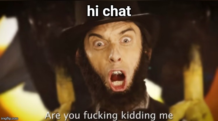 Are you fucking kidding me | hi chat | image tagged in are you fucking kidding me | made w/ Imgflip meme maker