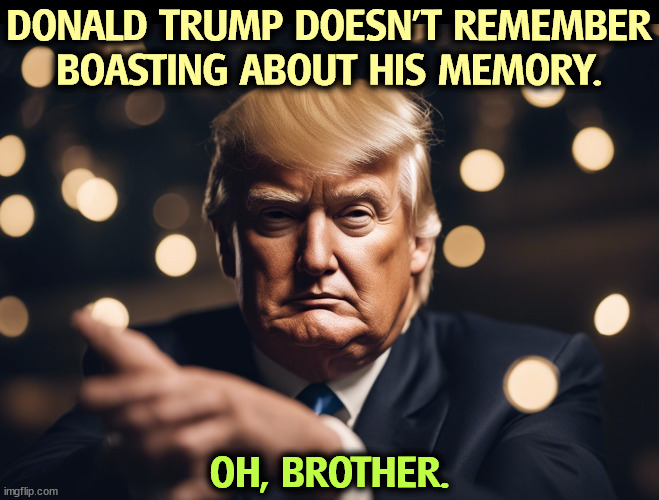 Totally unfit to serve. | DONALD TRUMP DOESN'T REMEMBER BOASTING ABOUT HIS MEMORY. OH, BROTHER. | image tagged in trump,bragging,memory,forgetful old man,trump unfit unqualified dangerous | made w/ Imgflip meme maker