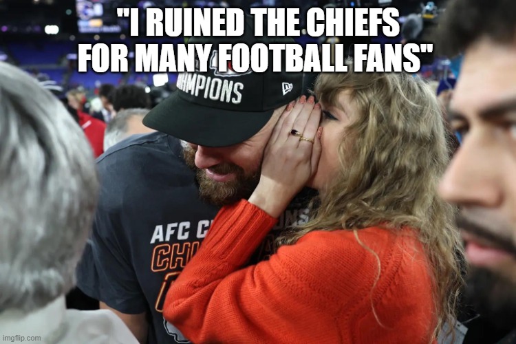 Taylor Swift whispering to Travis Kelce | "I RUINED THE CHIEFS FOR MANY FOOTBALL FANS" | image tagged in taylor swift whispering to travis kelce | made w/ Imgflip meme maker