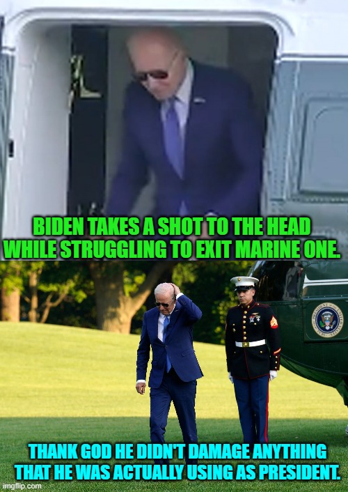 Irony . . . the one thing leftists hate more than Trump himself. | BIDEN TAKES A SHOT TO THE HEAD WHILE STRUGGLING TO EXIT MARINE ONE. THANK GOD HE DIDN'T DAMAGE ANYTHING THAT HE WAS ACTUALLY USING AS PRESIDENT. | image tagged in yep | made w/ Imgflip meme maker
