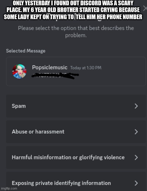 wait 5 year olds arent allowed on discord | ONLY YESTERDAY I FOUND OUT DISCORD WAS A SCARY PLACE. MY 6 YEAR OLD BROTHER STARTED CRYING BECAUSE SOME LADY KEPT ON TRYING TO  TELL HIM HER PHONE NUMBER | image tagged in discord | made w/ Imgflip meme maker