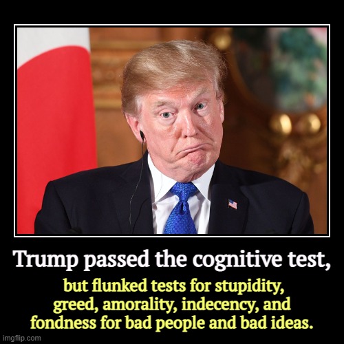 Trump passed the cognitive test, | but flunked tests for stupidity, greed, amorality, indecency, and fondness for bad people and bad ideas. | image tagged in funny,demotivationals,trump,test,stupidity,greed | made w/ Imgflip demotivational maker
