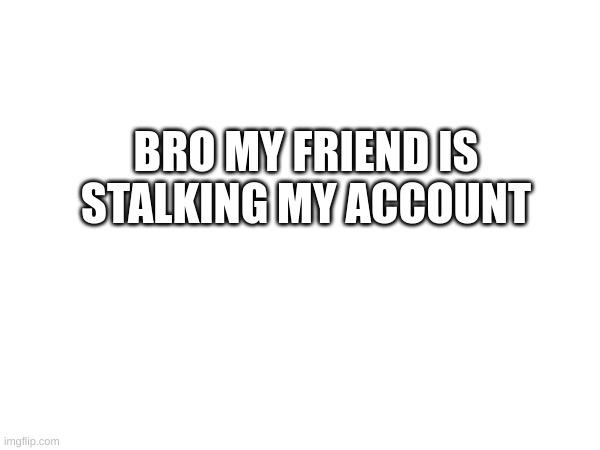 :| | BRO MY FRIEND IS STALKING MY ACCOUNT | image tagged in m | made w/ Imgflip meme maker