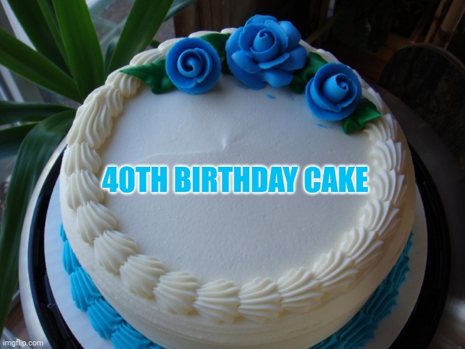 Birthday Cake | 40TH BIRTHDAY CAKE | image tagged in birthday cake | made w/ Imgflip meme maker