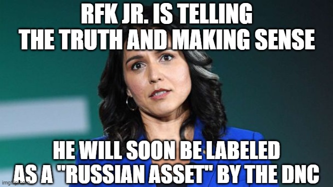 Tulsi tried to warn us!!! | RFK JR. IS TELLING THE TRUTH AND MAKING SENSE HE WILL SOON BE LABELED AS A "RUSSIAN ASSET" BY THE DNC | image tagged in tulsi tried to warn us | made w/ Imgflip meme maker