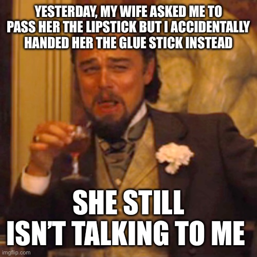 More dad jokes incoming! | YESTERDAY, MY WIFE ASKED ME TO PASS HER THE LIPSTICK BUT I ACCIDENTALLY HANDED HER THE GLUE STICK INSTEAD; SHE STILL ISN’T TALKING TO ME | image tagged in memes,laughing leo | made w/ Imgflip meme maker