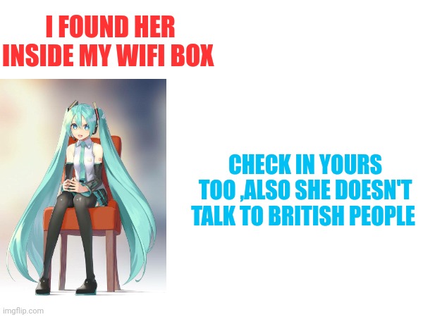 Miku is everywhere | I FOUND HER INSIDE MY WIFI BOX; CHECK IN YOURS TOO ,ALSO SHE DOESN'T TALK TO BRITISH PEOPLE | image tagged in lol,front page plz,hatsune miku,miku | made w/ Imgflip meme maker
