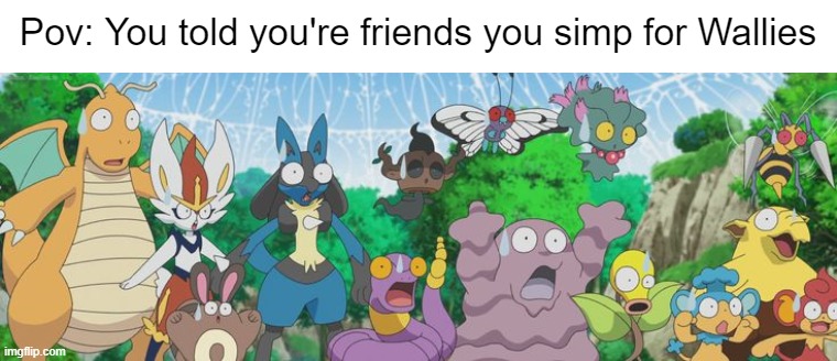 I mean... t-there's nothing wrong with it... right? Right!? | Pov: You told you're friends you simp for Wallies | image tagged in pokemon,simp,shocked,pov,friends | made w/ Imgflip meme maker