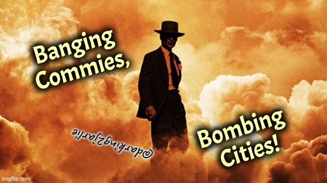 Oppie, the real American Hero | Banging
 Commies, Bombing 
Cities! @darking2jarlie | image tagged in oppenheimer,communism,nuclear explosion,hiroshima,dark humor,genocide | made w/ Imgflip meme maker