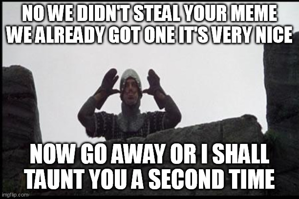 No We Didn't Steal Your Meme We Already Got One It's Very Nice | NO WE DIDN'T STEAL YOUR MEME
WE ALREADY GOT ONE IT'S VERY NICE; NOW GO AWAY OR I SHALL TAUNT YOU A SECOND TIME | image tagged in french taunting in monty python's holy grail | made w/ Imgflip meme maker