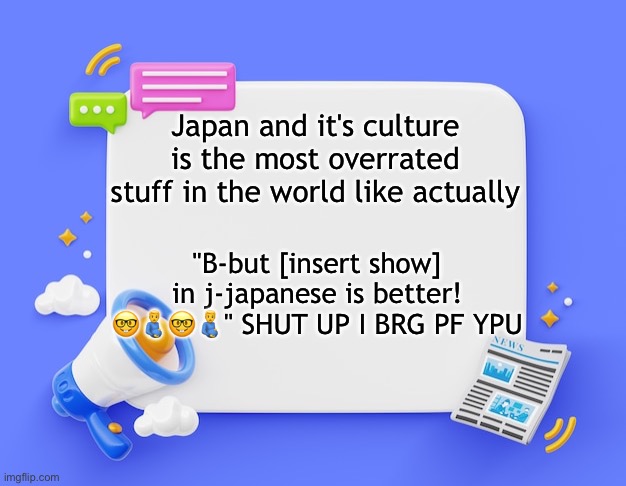 facebook ahh announcement template | Japan and it's culture is the most overrated stuff in the world like actually; "B-but [insert show] in j-japanese is better! 🤓🫃🤓🫃" SHUT UP I BRG PF YPU | image tagged in facebook ahh announcement template | made w/ Imgflip meme maker