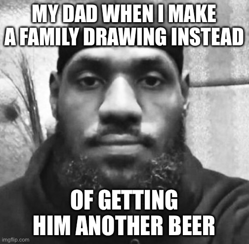 Unimpressed LeBron | MY DAD WHEN I MAKE A FAMILY DRAWING INSTEAD; OF GETTING HIM ANOTHER BEER | image tagged in unimpressed lebron | made w/ Imgflip meme maker