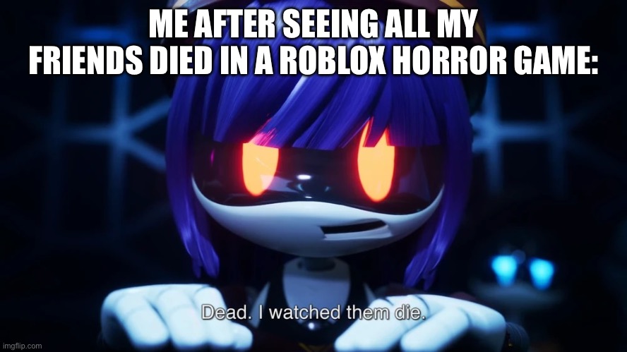Dead. I watched them die. | ME AFTER SEEING ALL MY FRIENDS DIED IN A ROBLOX HORROR GAME: | image tagged in dead i watched them die | made w/ Imgflip meme maker