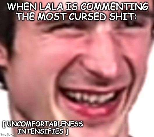 Uncomfortable Adam Ondra | WHEN LALA IS COMMENTING THE MOST CURSED SHIT:; [ UNCOMFORTABLENESS INTENSIFIES ] | image tagged in uncomfortable adam ondra | made w/ Imgflip meme maker