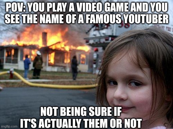I feel delusional like that | POV: YOU PLAY A VIDEO GAME AND YOU
SEE THE NAME OF A FAMOUS YOUTUBER; NOT BEING SURE IF IT'S ACTUALLY THEM OR NOT | image tagged in memes,disaster girl | made w/ Imgflip meme maker