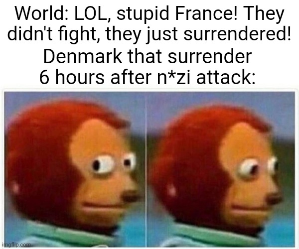 ¯⁠\⁠_⁠(⁠ツ⁠)⁠_⁠/⁠¯ | World: LOL, stupid France! They didn't fight, they just surrendered! Denmark that surrender 6 hours after n*zi attack: | image tagged in memes,monkey puppet | made w/ Imgflip meme maker