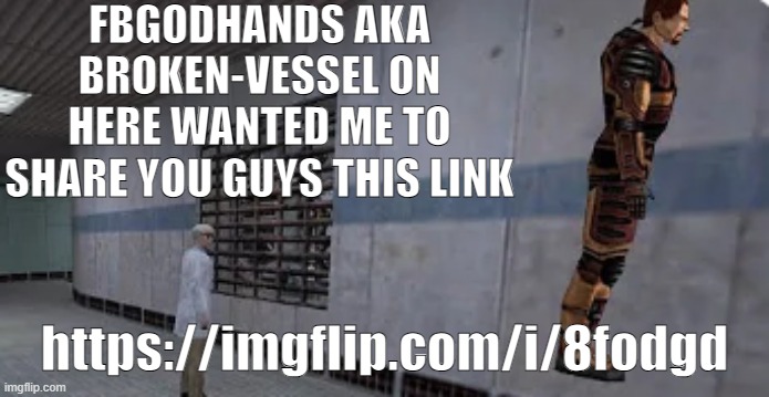 Gordon Freeman bunnyhopping | FBGODHANDS AKA BROKEN-VESSEL ON HERE WANTED ME TO SHARE YOU GUYS THIS LINK; https://imgflip.com/i/8fodgd | image tagged in gordon freeman bunnyhopping | made w/ Imgflip meme maker