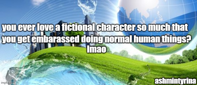 you ever love a fictional character so much that; you get embarassed doing normal human things?
lmao; ashmintyrina | made w/ Imgflip meme maker