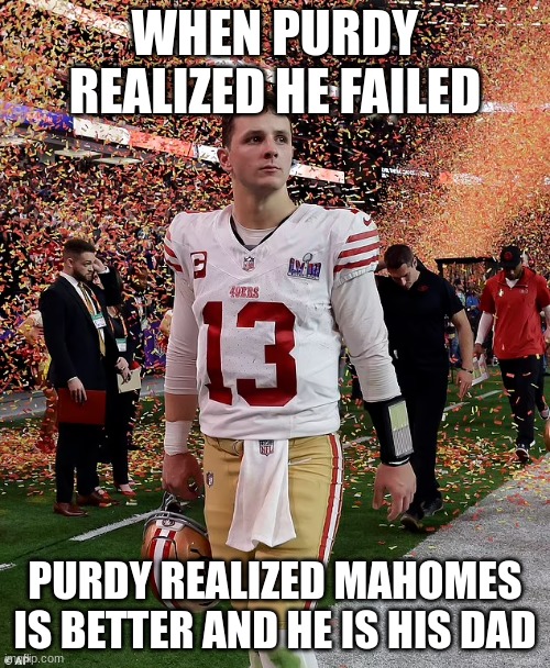 Mahomes is better | WHEN PURDY REALIZED HE FAILED; PURDY REALIZED MAHOMES IS BETTER AND HE IS HIS DAD | image tagged in memes | made w/ Imgflip meme maker